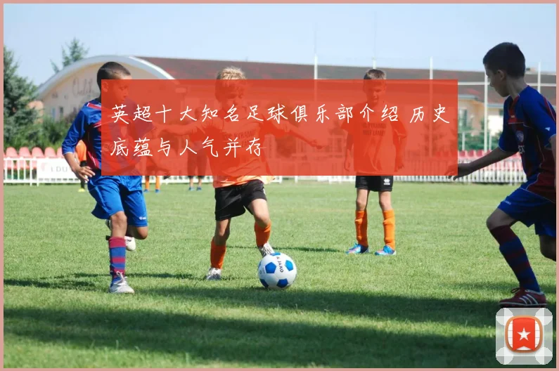 英超十大知名足球俱乐部介绍 历史底蕴与人气并存