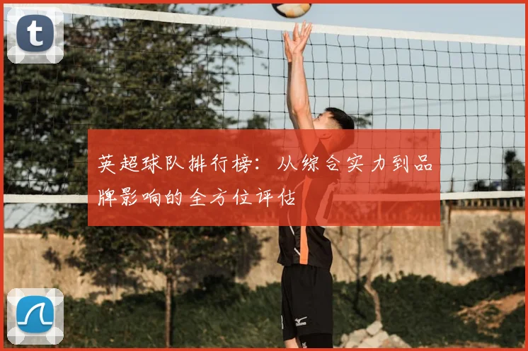 英超球队排行榜：从综合实力到品牌影响的全方位评估