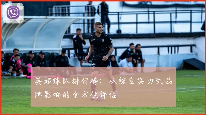 英超球队排行榜:从综合实力到品牌影响的全方位评估