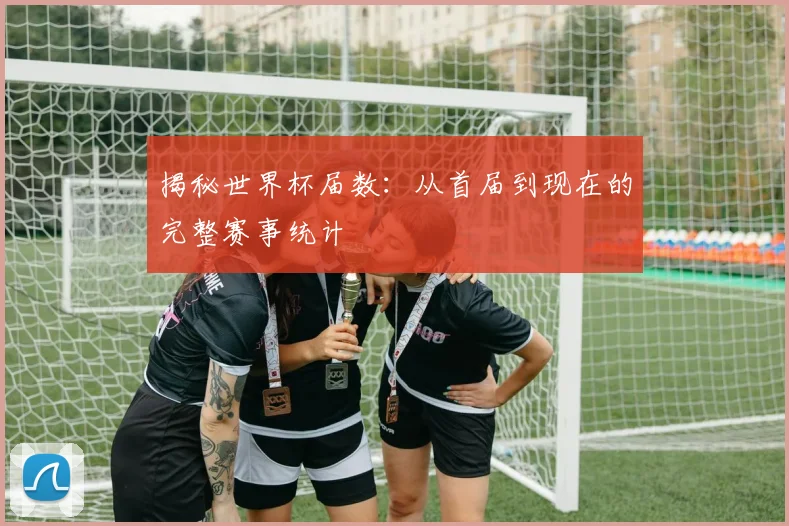 揭秘世界杯届数：从首届到现在的完整赛事统计