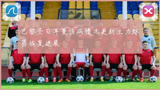 巴黎圣日耳曼伤病情况更新主力球员恢复进展