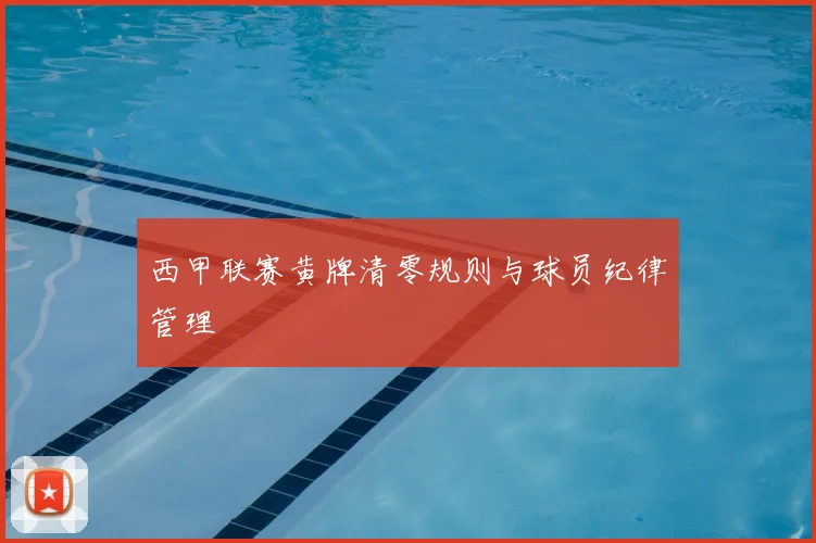 西甲联赛黄牌清零规则与球员纪律管理
