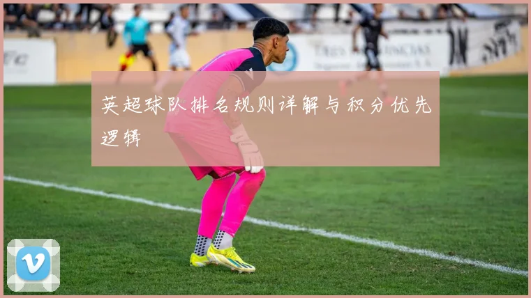 英超球队排名规则详解与积分优先逻辑