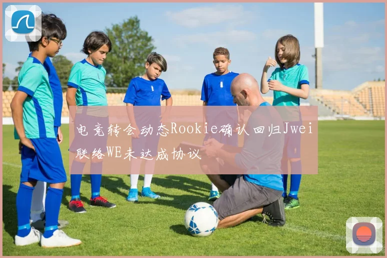电竞转会动态Rookie确认回归Jwei联络WE未达成协议