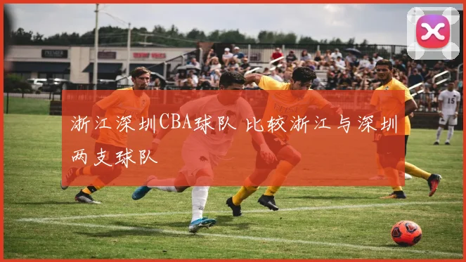 浙江深圳CBA球队 比较浙江与深圳两支球队